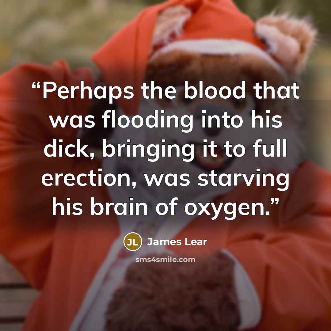 “Perhaps the blood that was flooding into his dick, bringing it to full erection, was starving his brain of oxygen.” quote by James Lear