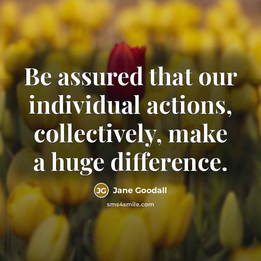 “Be assured that our individual actions, collectively, make a huge…” quote by Jane Goodall