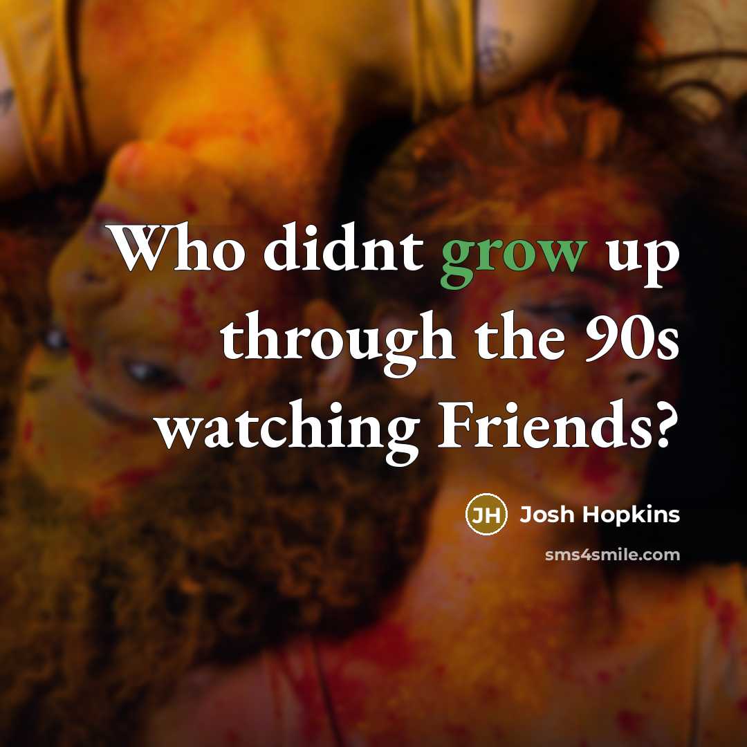 “Who didnt grow up through the 90s watching Friends?…” quote by Josh Hopkins