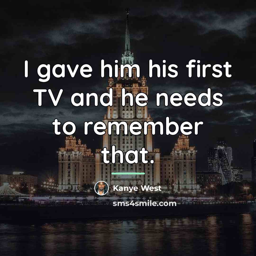 “I gave him his first TV and he needs to…” quote by Kanye West