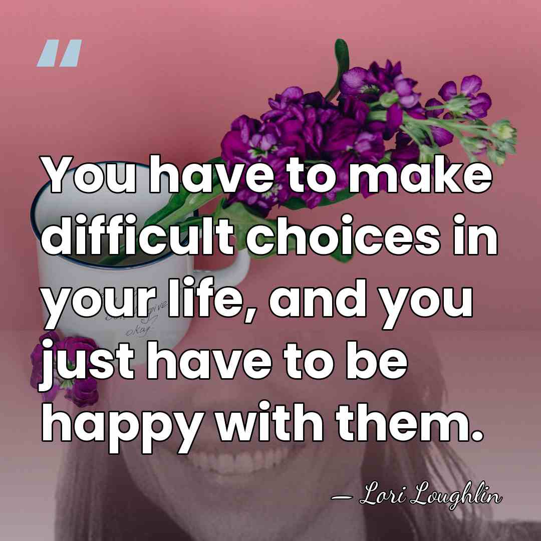 You have to make difficult choices in your life, and you just&hellip; - Lori Loughlin