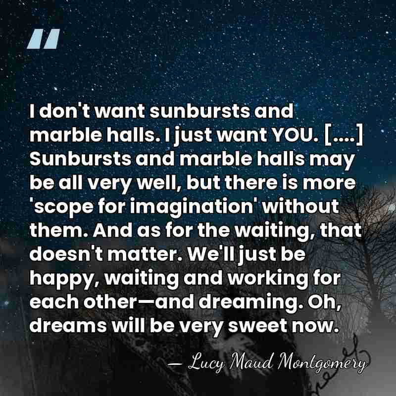 I don't want sunbursts and marble halls. I just want YOU. [....]&hellip; - Lucy Maud Montgomery