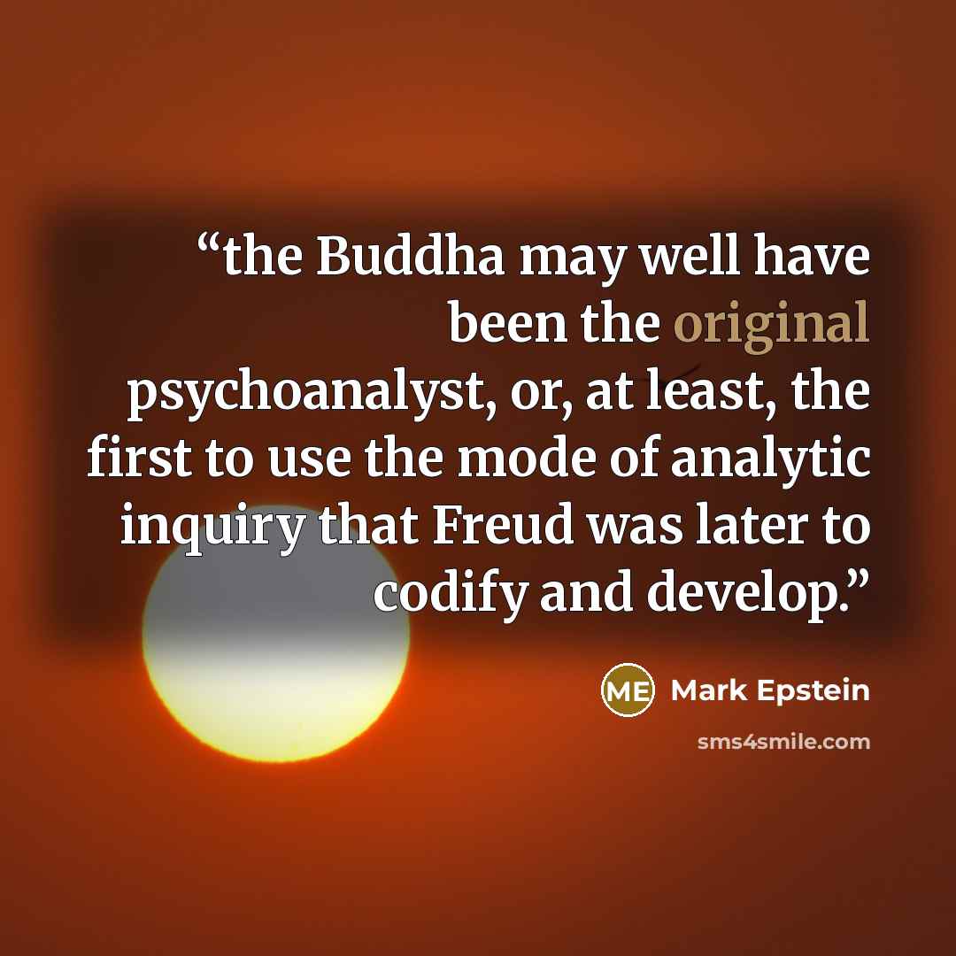 “the Buddha may well have been the original psychoanalyst, or, at least, the first to use the mode of analytic inquiry that Freud was later to codify and develop.” quote by Mark Epstein