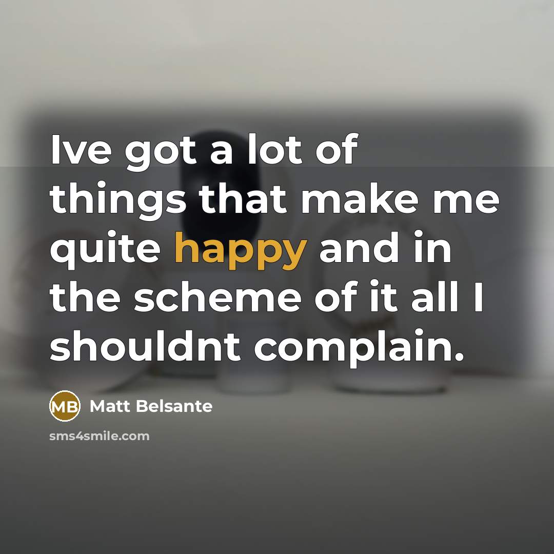 “Ive got a lot of things that make me quite happy and in the scheme of it all I shouldnt complain.” quote by Matt Belsante