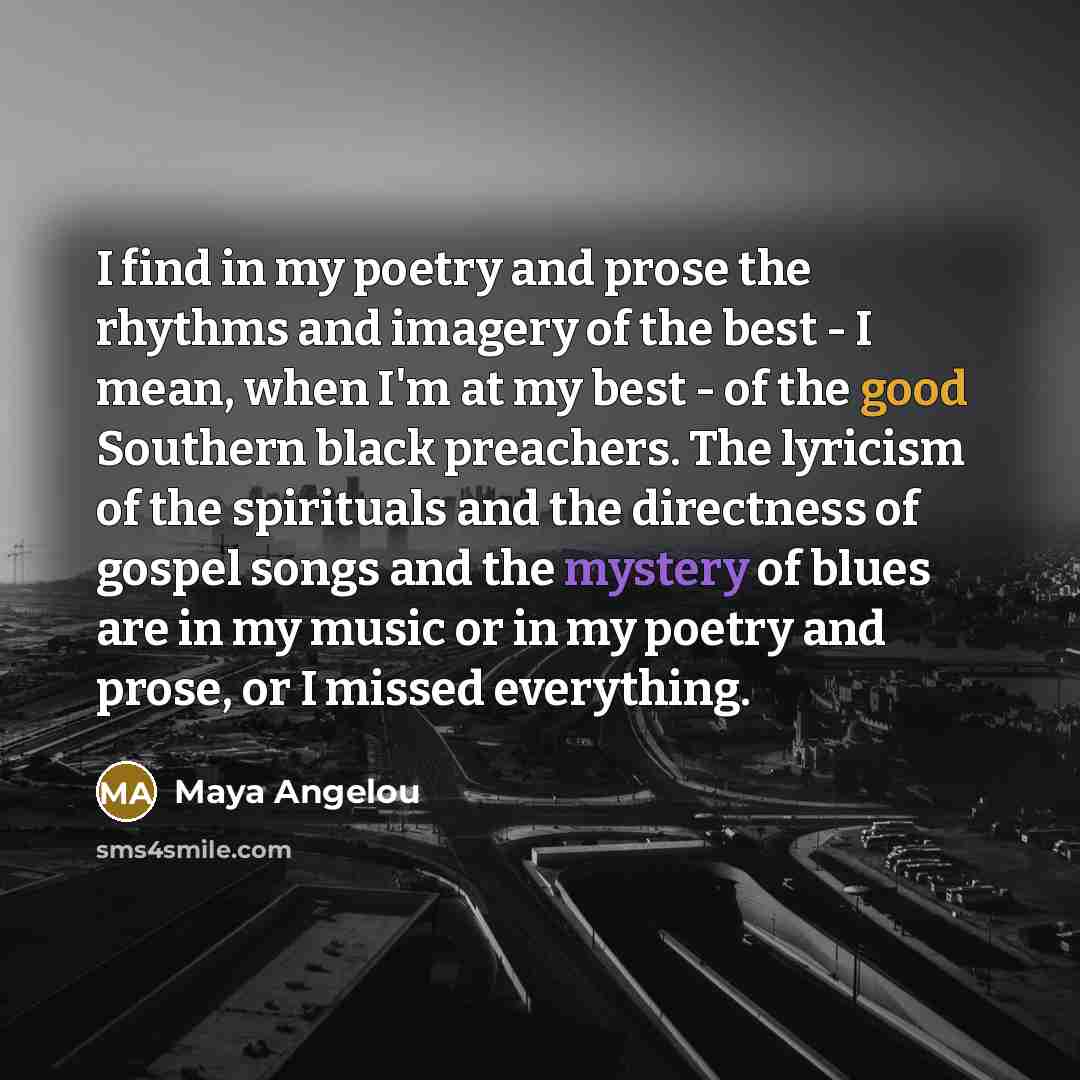 “I find in my poetry and prose the rhythms and…” quote by Maya Angelou