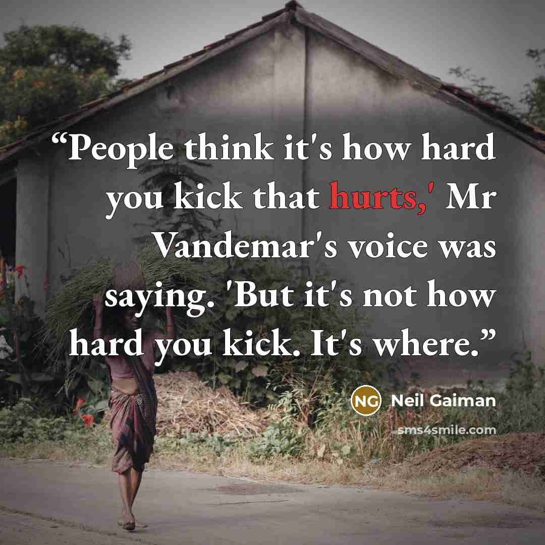 “People think it's how hard you kick that hurts,' Mr Vandemar's voice was saying. 'But it's not how hard you kick. It's where.” quote by Neil Gaiman