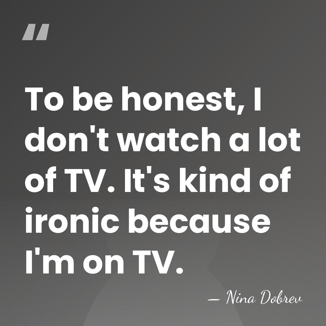 To be honest, I don't watch a lot of TV. It's kind&hellip; - Nina Dobrev