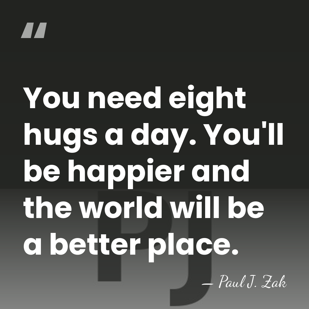 You need eight hugs a day. You'll be happier and the world&hellip; - Paul J. Zak