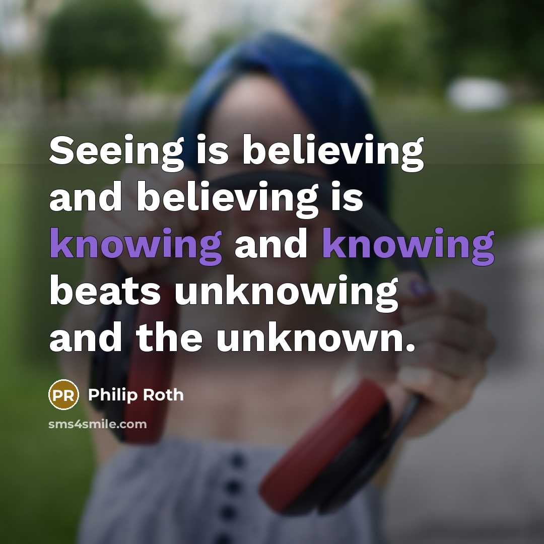 “Seeing is believing and believing is knowing and knowing beats…” quote by Philip Roth