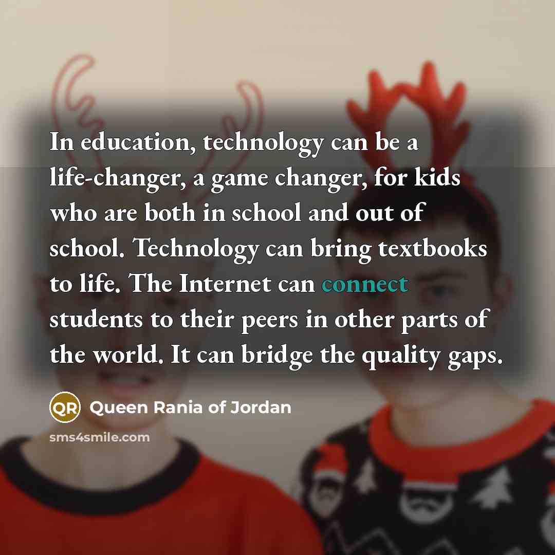 “In education, technology can be a life-changer, a game changer,…” quote by Queen Rania of Jordan