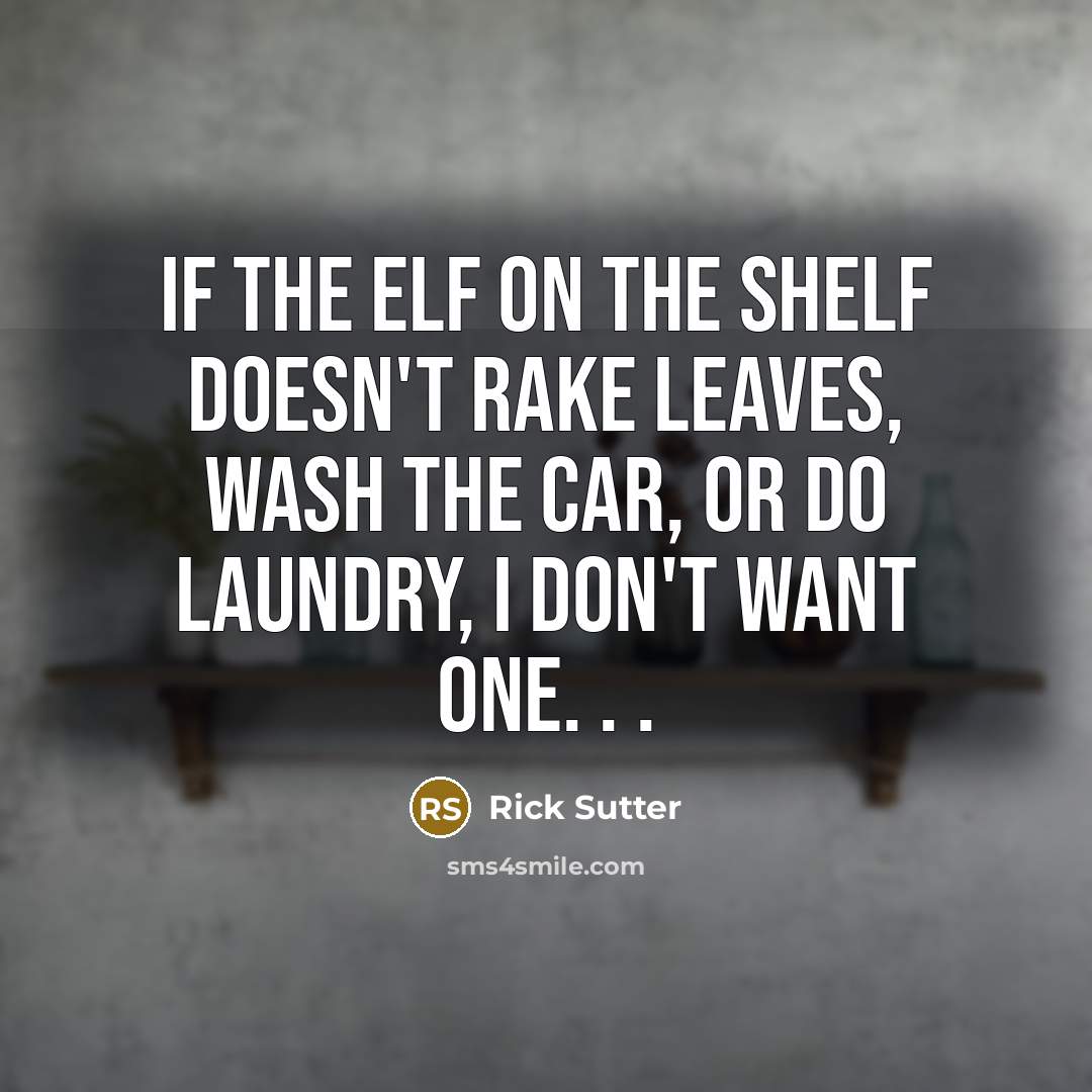 “If the Elf on the Shelf doesn't rake leaves, wash the car, or do laundry, I don't want one. . .” quote by Rick Sutter