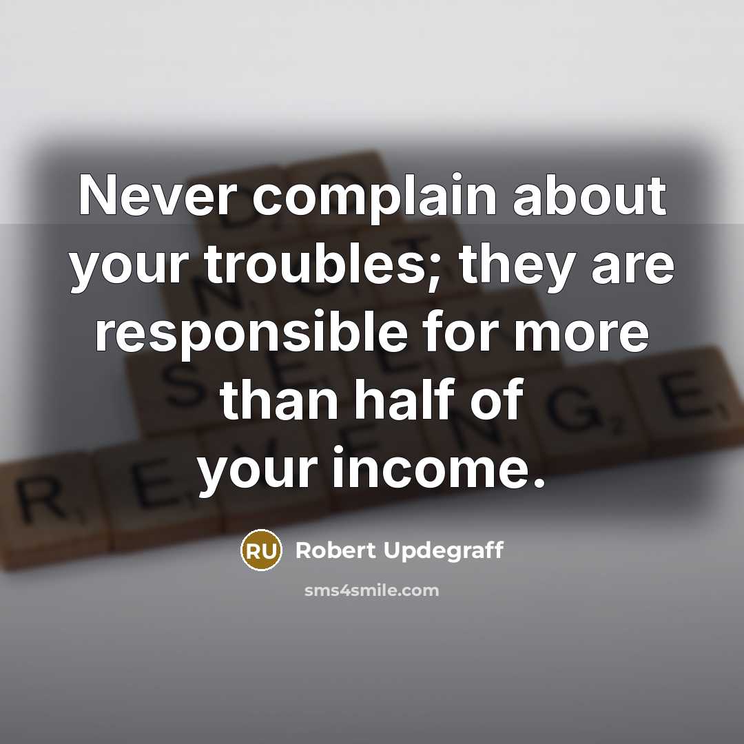 “Never complain about your troubles; they are responsible for more…” quote by Robert Updegraff