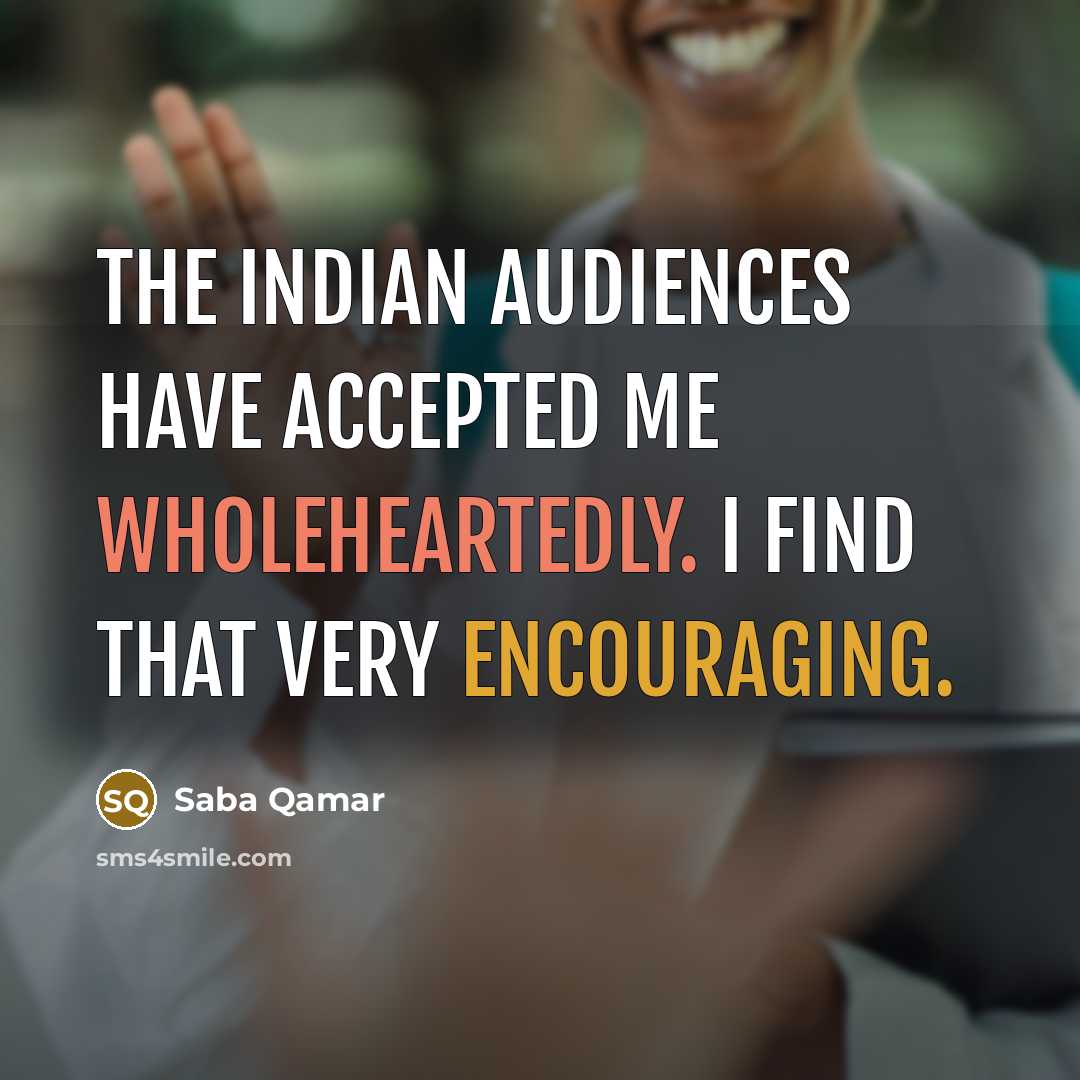 “The Indian audiences have accepted me wholeheartedly. I find that very encouraging.” quote by Saba Qamar