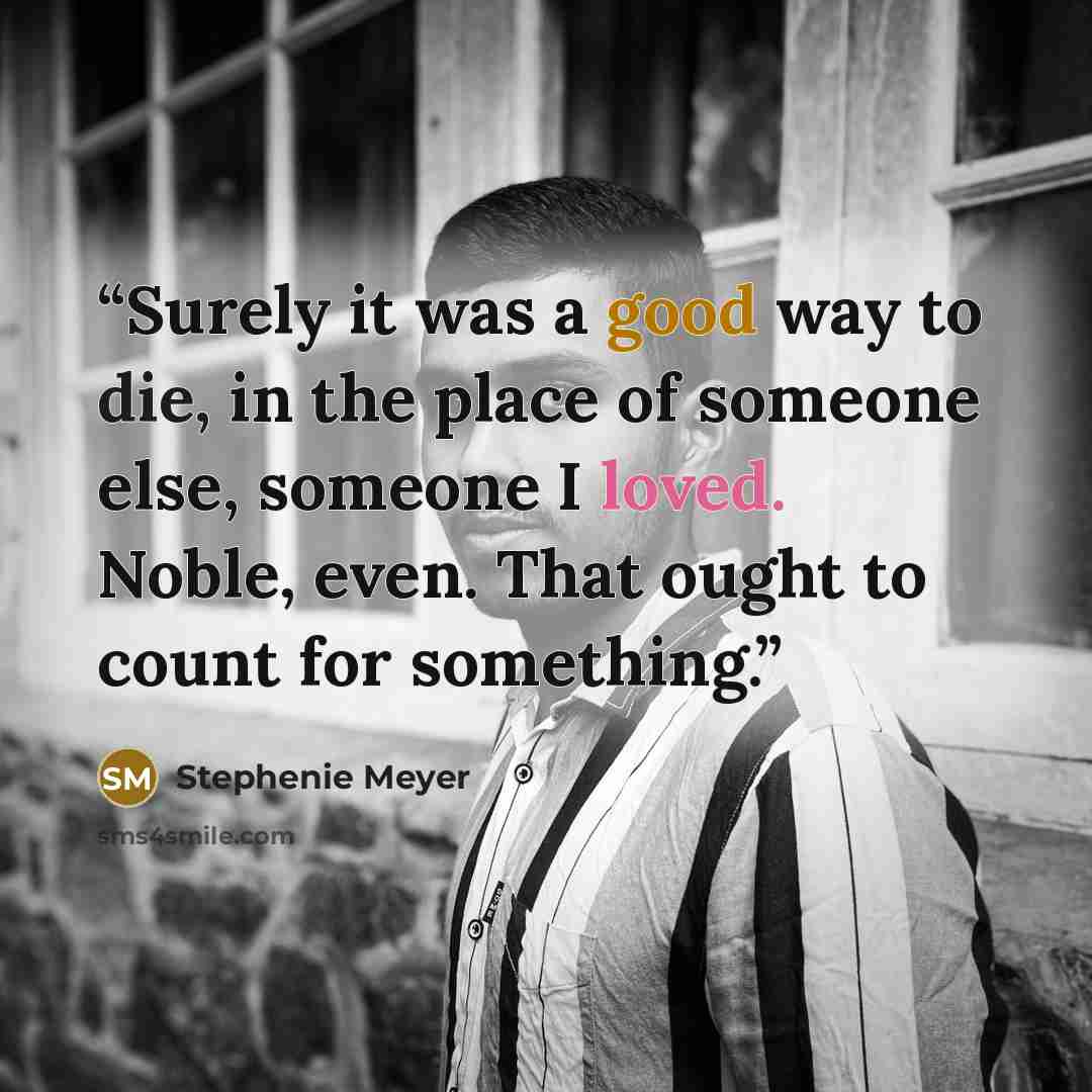“Surely it was a good way to die, in the place of someone else, someone I loved. Noble, even. That ought to count for something.” quote by Stephenie Meyer