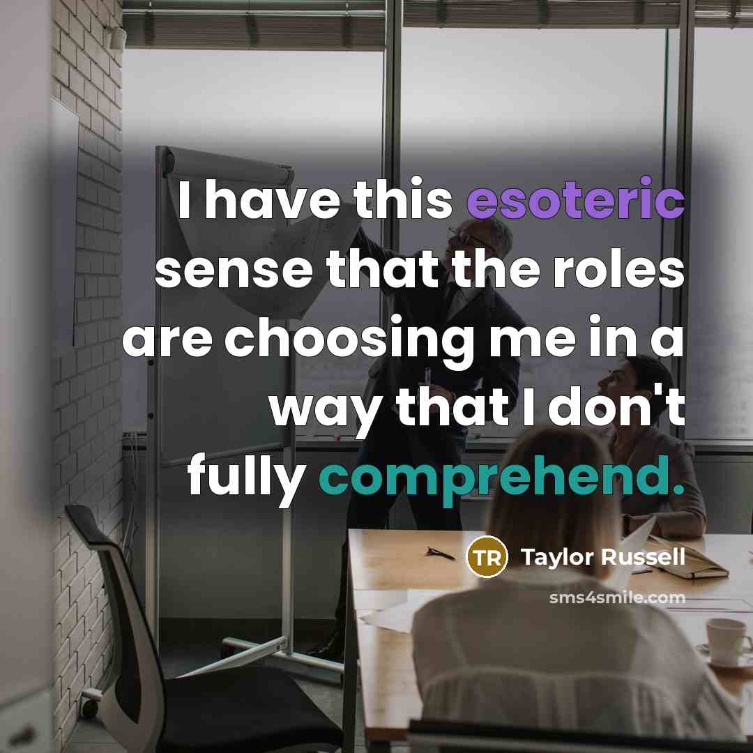 “I have this esoteric sense that the roles are choosing me in a way that I don't fully comprehend.” quote by Taylor Russell