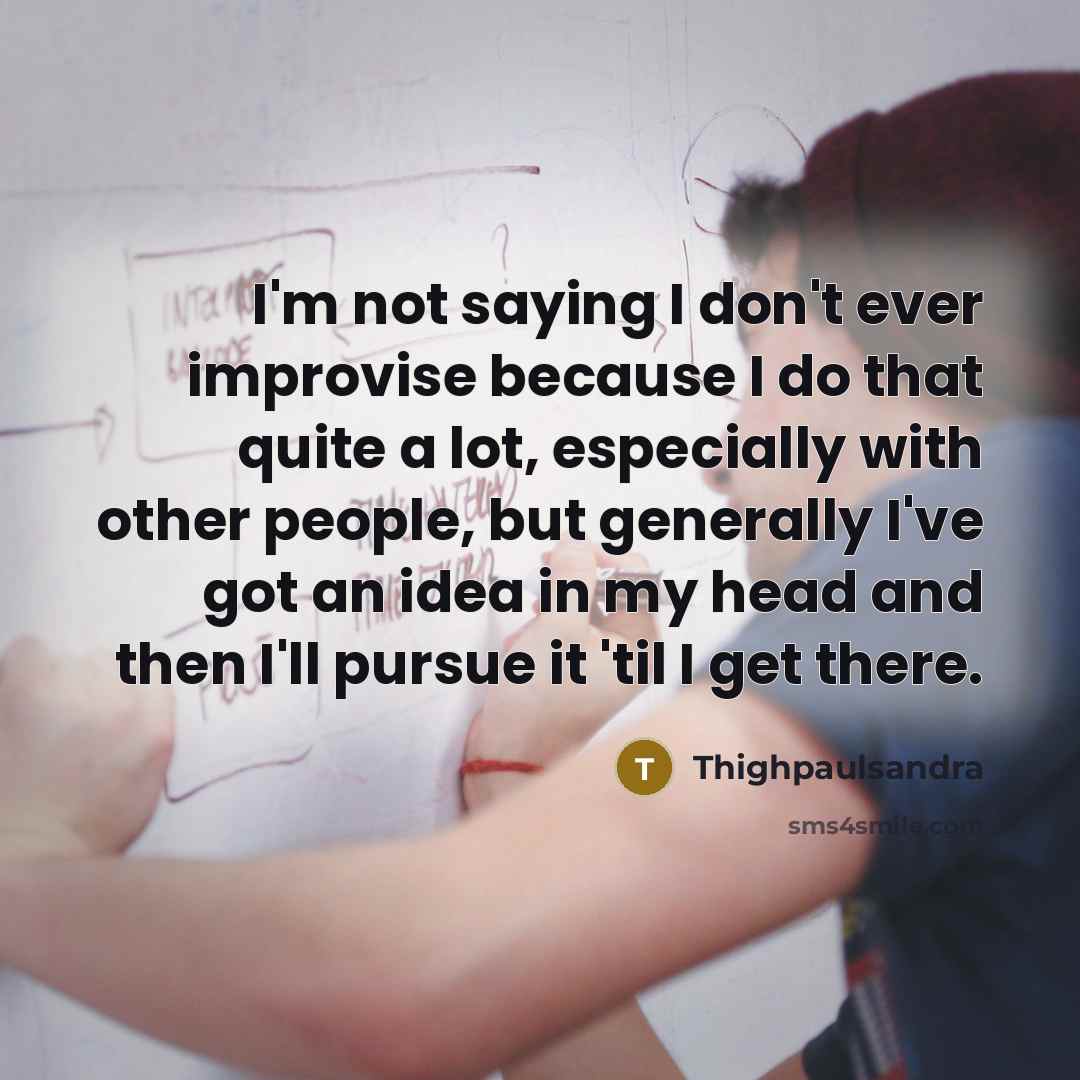 “I'm not saying I don't ever improvise because I do that quite a lot, especially with other people, but generally I've got an idea in my head and then I'll pursue it 'til I get there.” quote by Thighpaulsandra