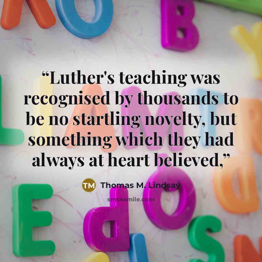 “Luther's teaching was recognised by thousands to be no startling novelty, but something which they had always at heart believed,” quote by Thomas M. Lindsay