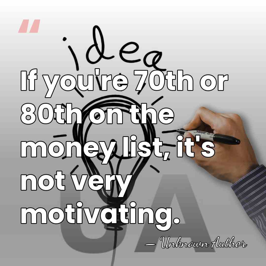 If you're 70th or 80th on the money list, it's not very&hellip; - Unknown Author