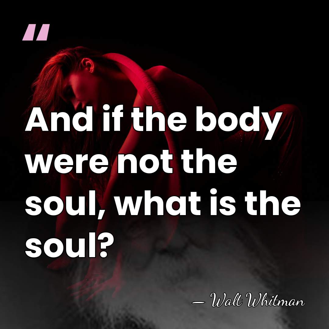 And if the body were not the soul, what is the soul? - Walt Whitman
