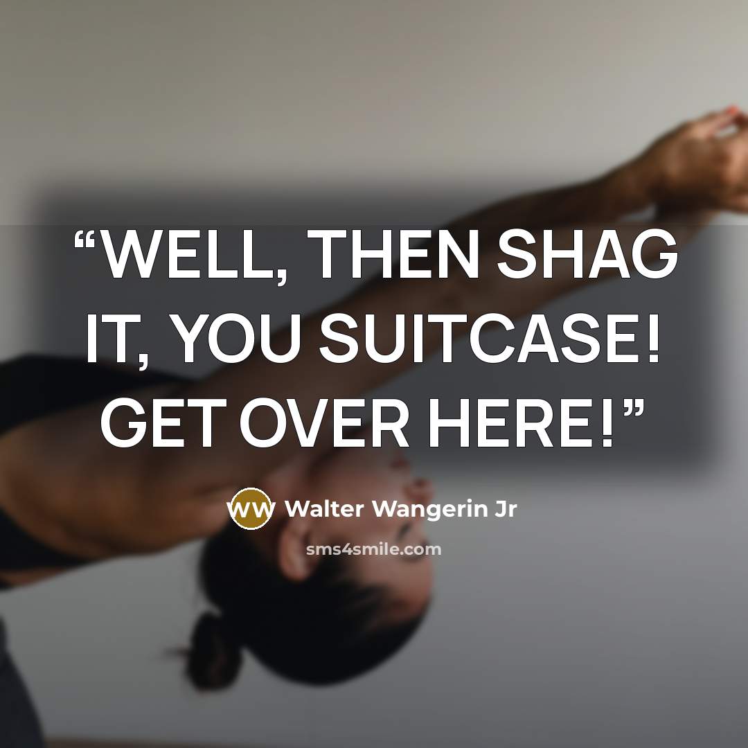 “WELL, THEN SHAG IT, YOU SUITCASE! GET OVER HERE!” quote by Walter Wangerin Jr