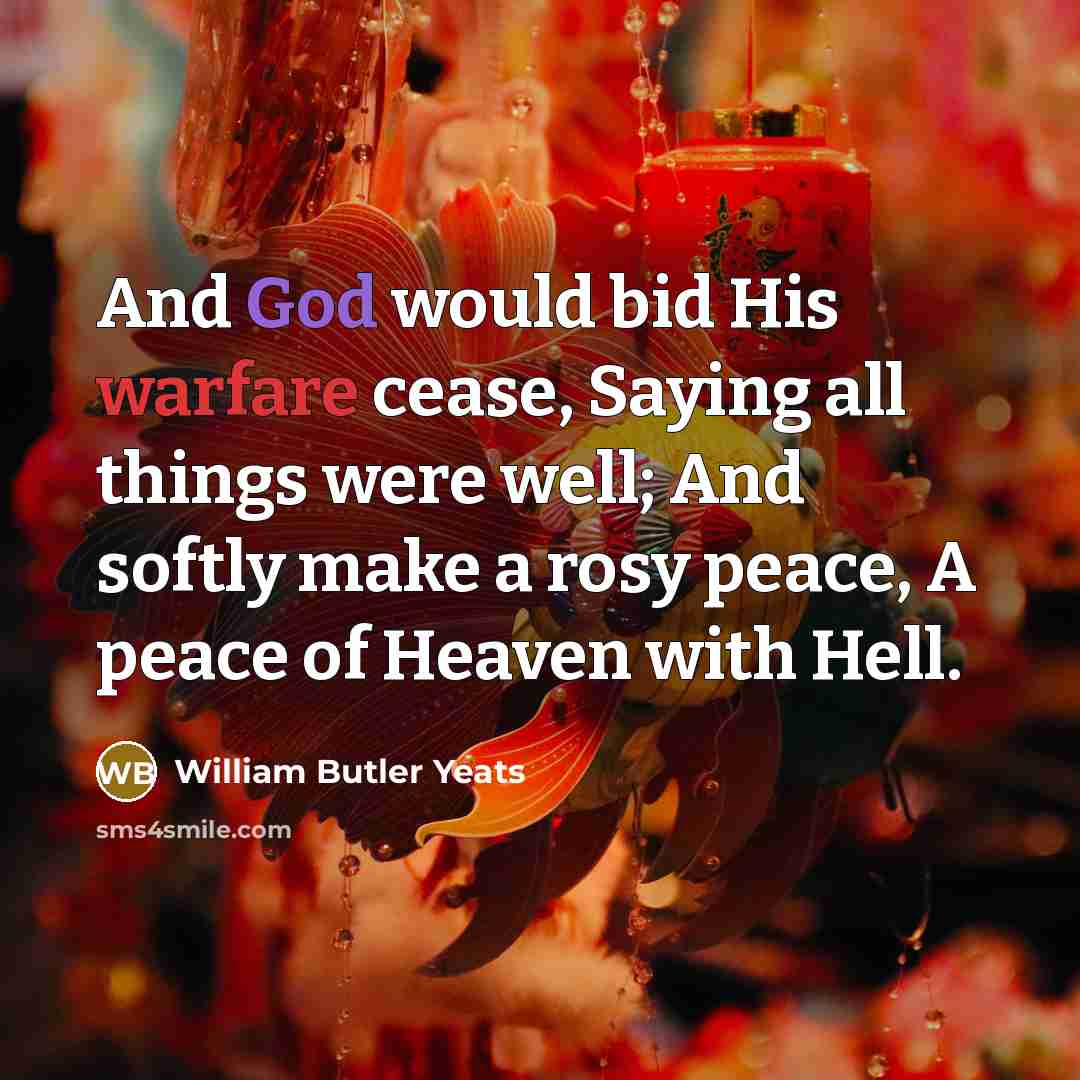 “And God would bid His warfare cease, Saying all things…” quote by William Butler Yeats