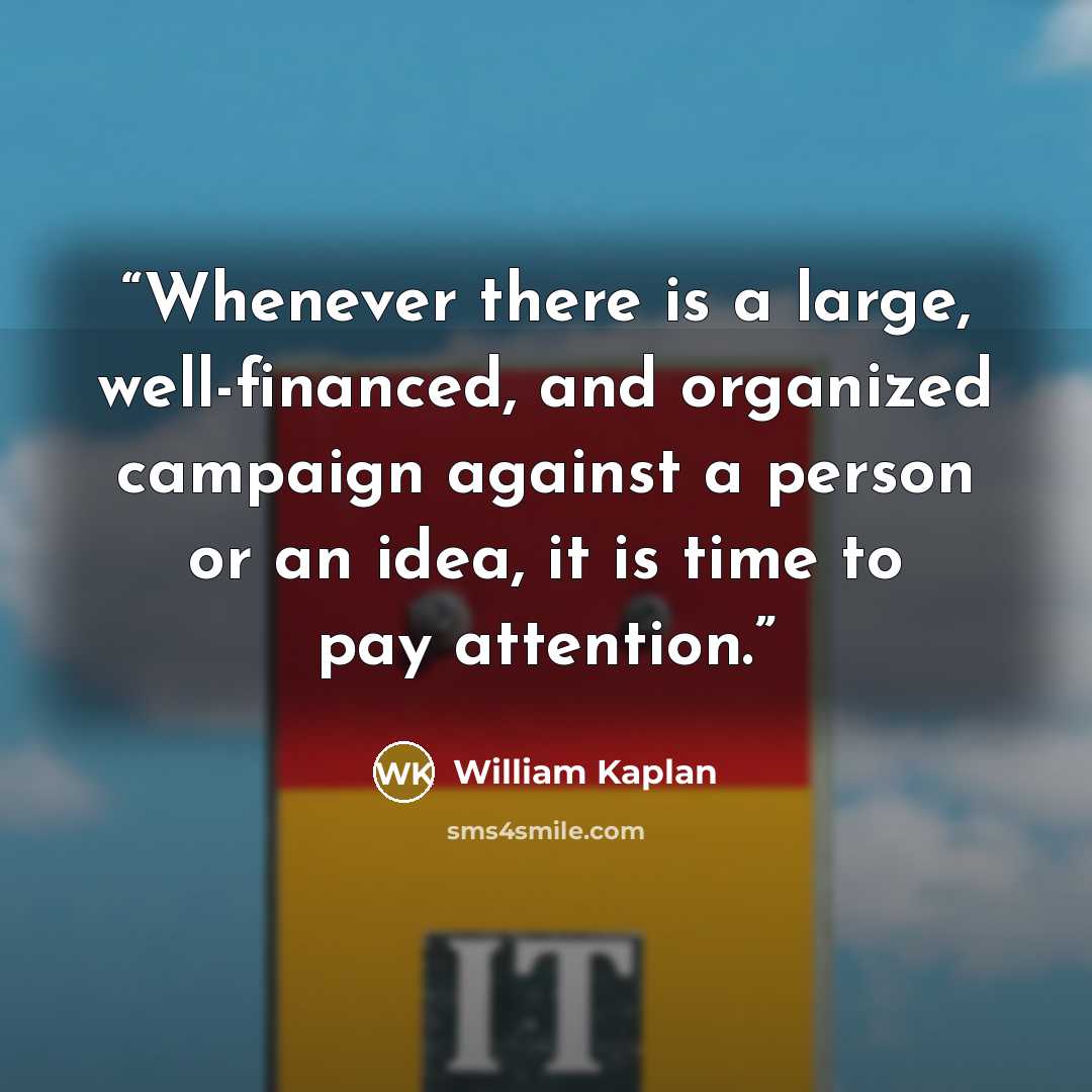“Whenever there is a large, well-financed, and organized campaign against a person or an idea, it is time to pay attention.” quote by William Kaplan
