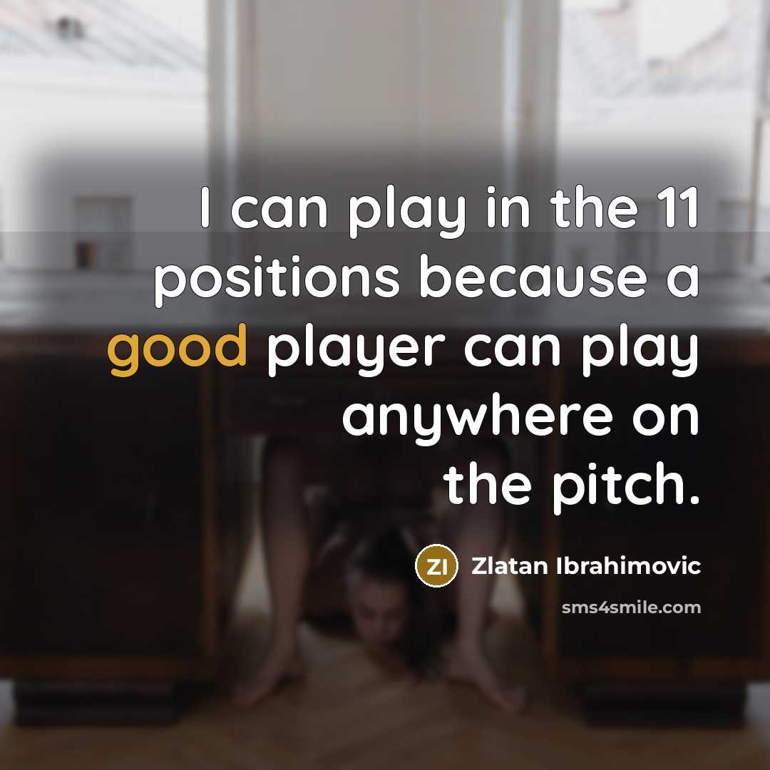 “I can play in the 11 positions because a good player can play anywhere on the pitch.” quote by Zlatan Ibrahimovic
