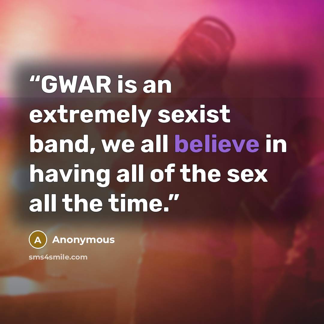 “GWAR is an extremely sexist band, we all believe in having all of the sex all the time.” quote by Anonymous