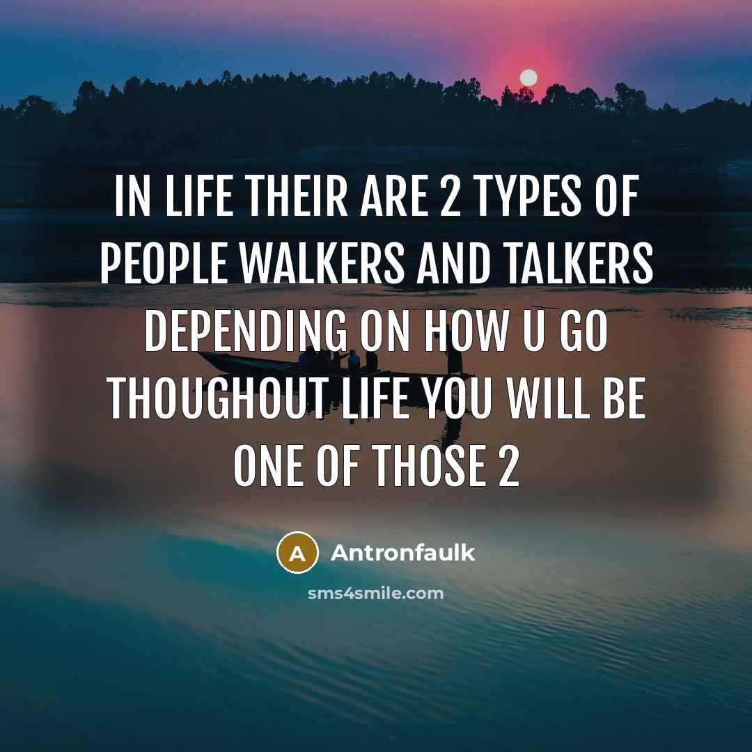 “In life their are 2 types of people walkers and talkers depending on how u go thoughout life you will be one of those 2” quote by Antronfaulk