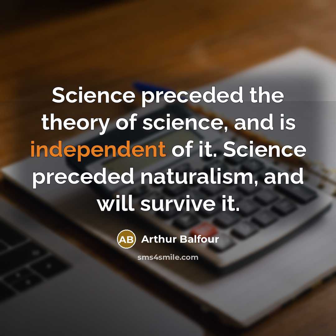 “Science preceded the theory of science, and is independent of…” quote by Arthur Balfour