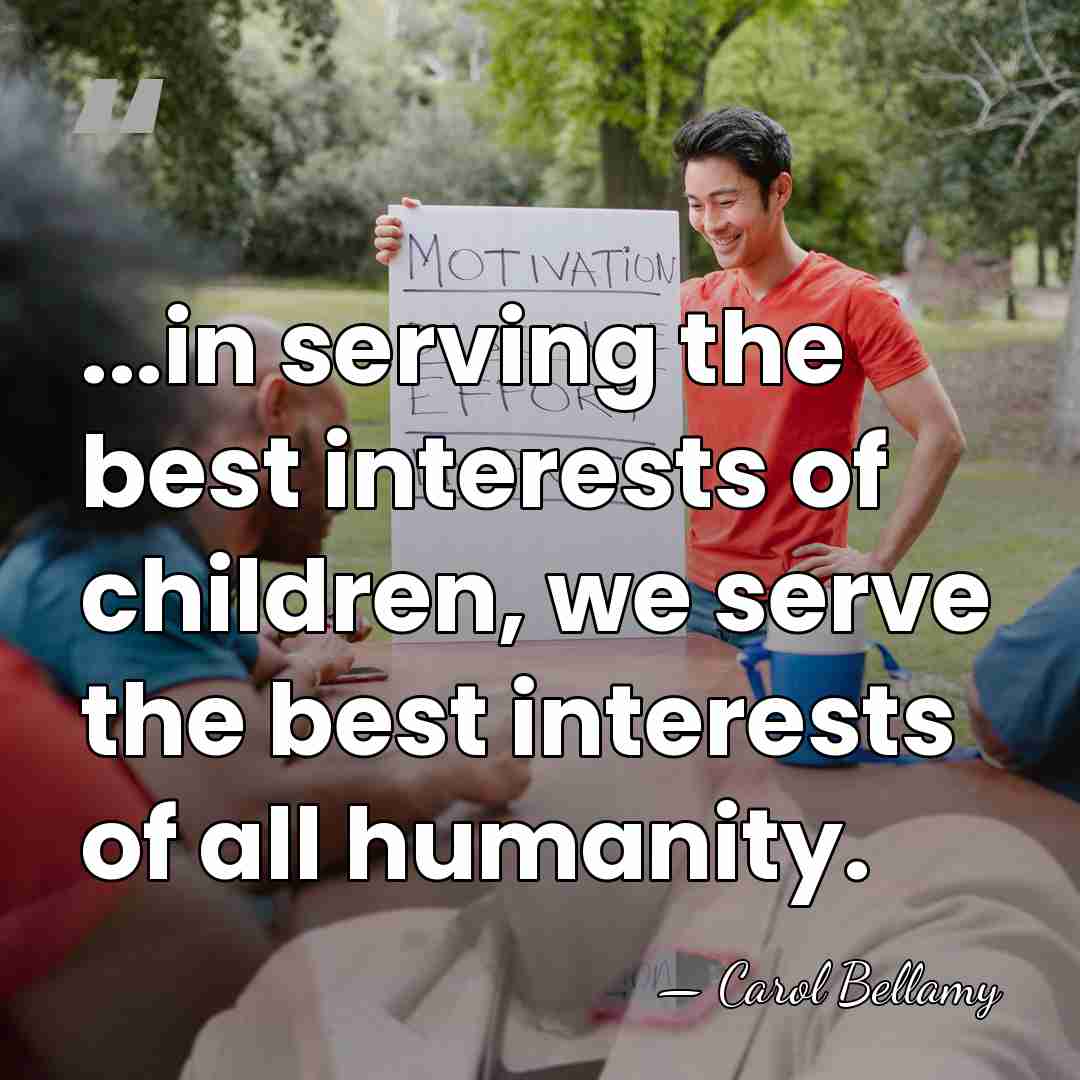 ...in serving the best interests of children, we serve the best interests&hellip; - Carol Bellamy