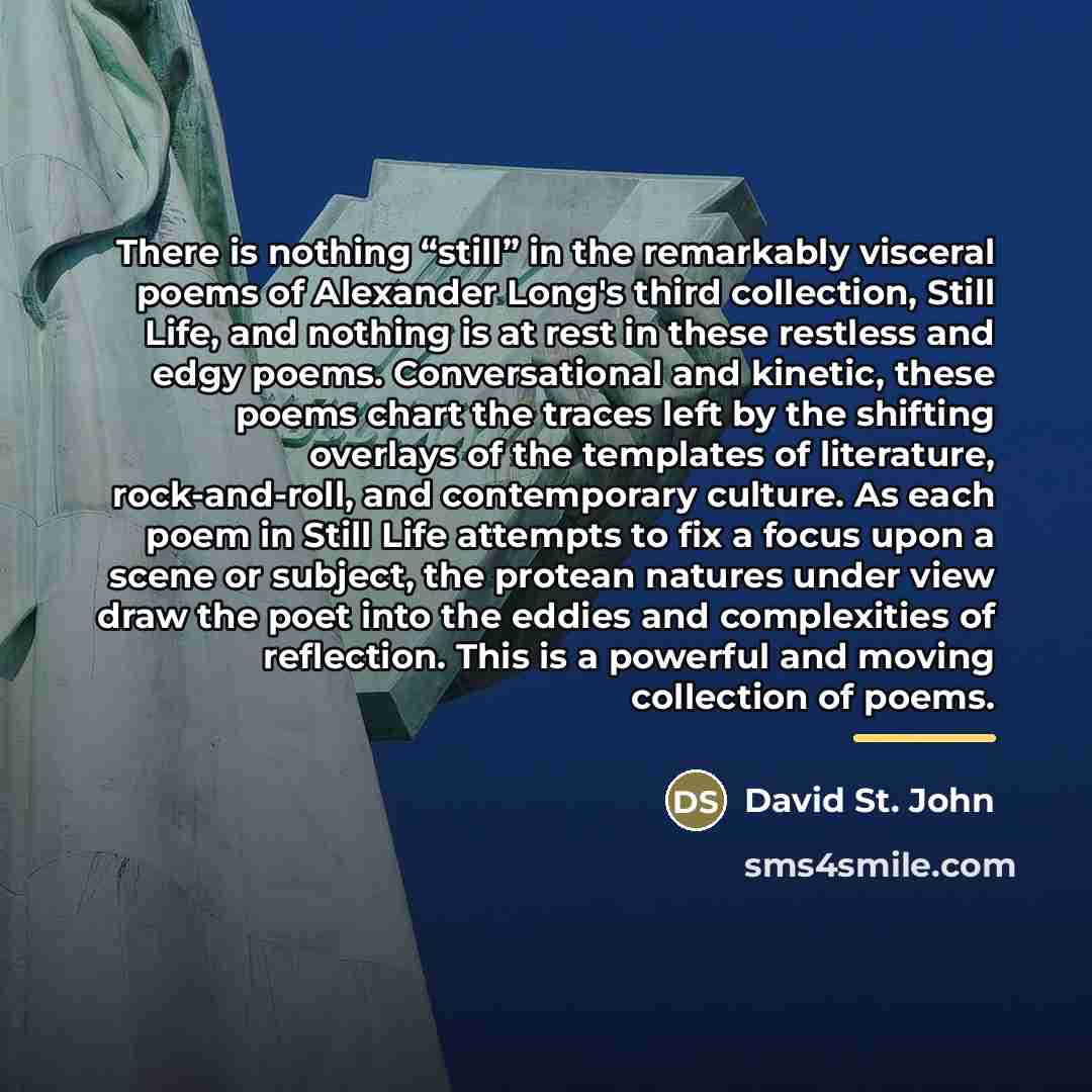 “There is nothing “still” in the remarkably visceral poems of…” quote by David St. John