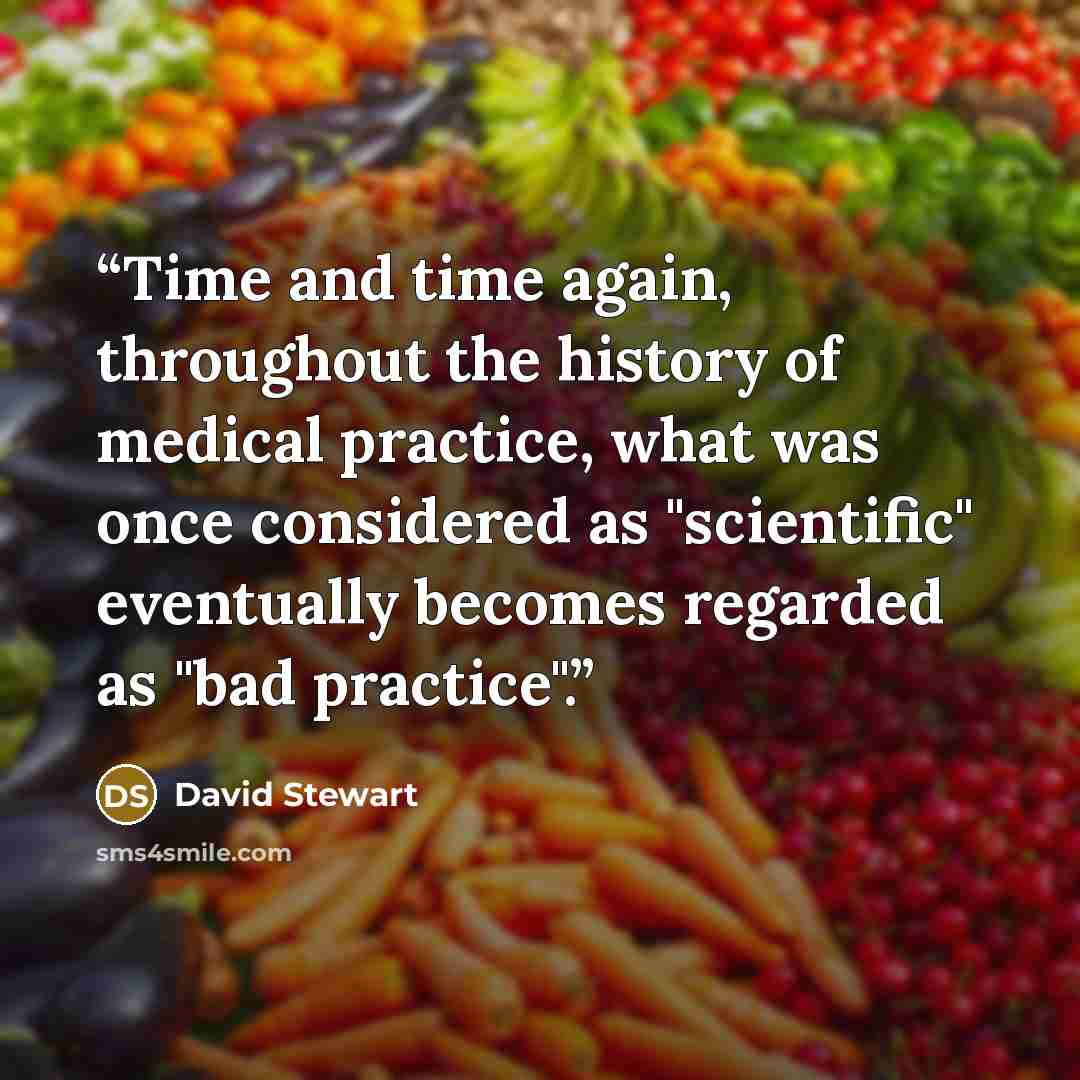 “Time and time again, throughout the history of medical practice, what was once considered as "scientific" eventually becomes regarded as "bad practice".” quote by David Stewart