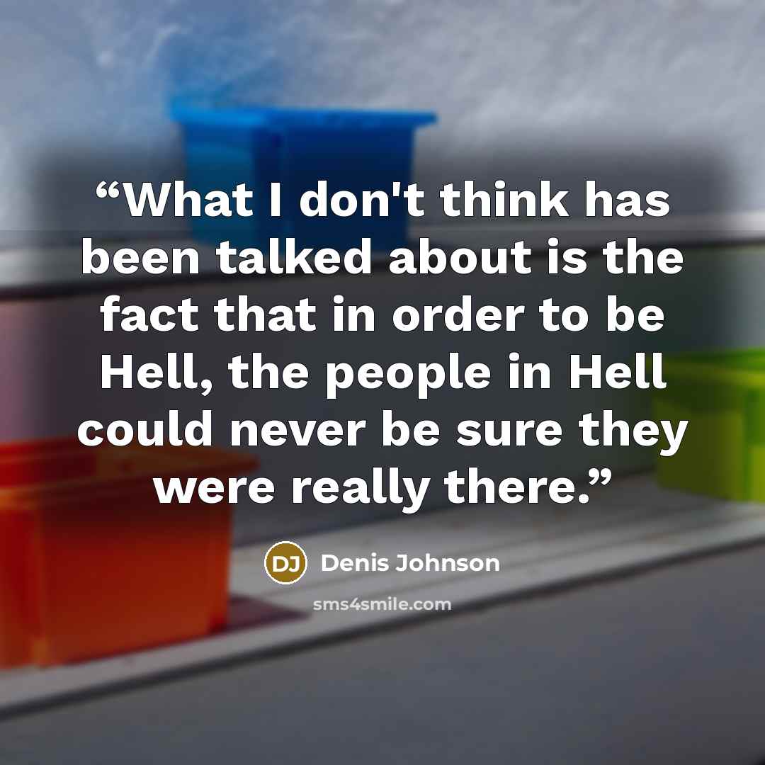 “What I don't think has been talked about is the fact that in order to be Hell, the people in Hell could never be sure they were really there.” quote by Denis Johnson
