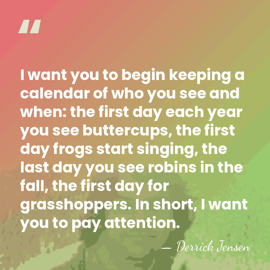 I want you to begin keeping a calendar of who you see&hellip; - Derrick Jensen