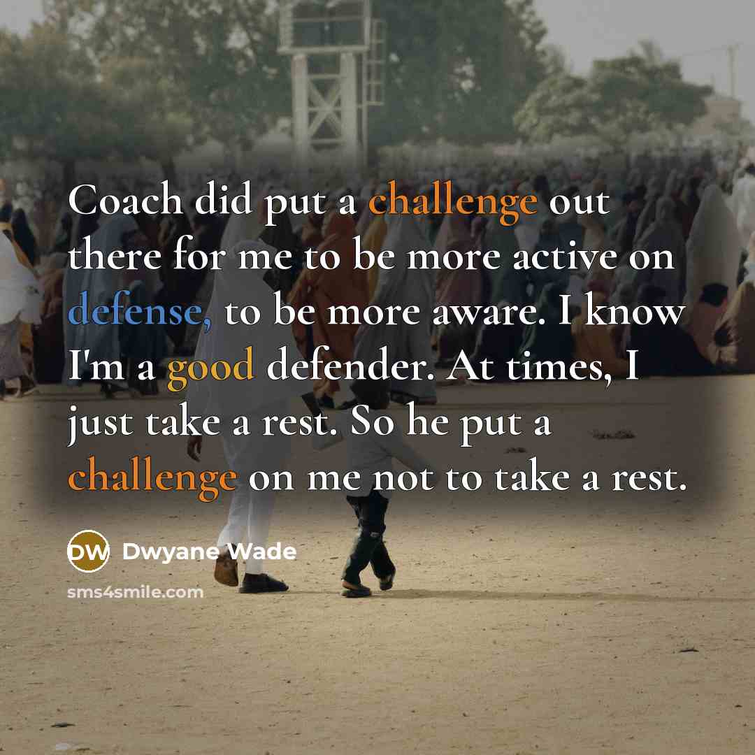 “Coach did put a challenge out there for me to be more active on defense, to be more aware. I know I'm a good defender. At times, I just take a rest. So he put a challenge on me not to take a rest.” quote by Dwyane Wade