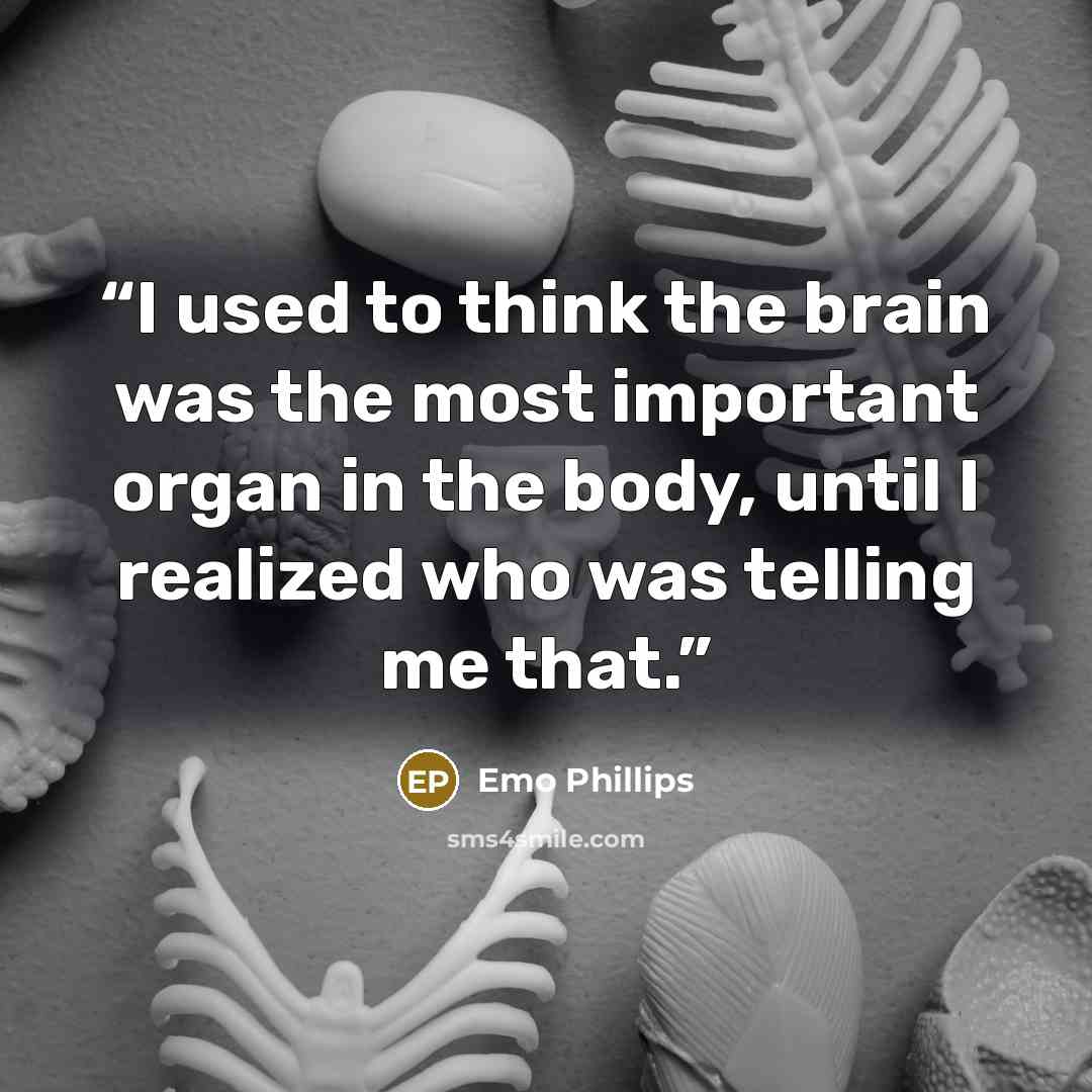 “I used to think the brain was the most important organ in the body, until I realized who was telling me that.” quote by Emo Phillips