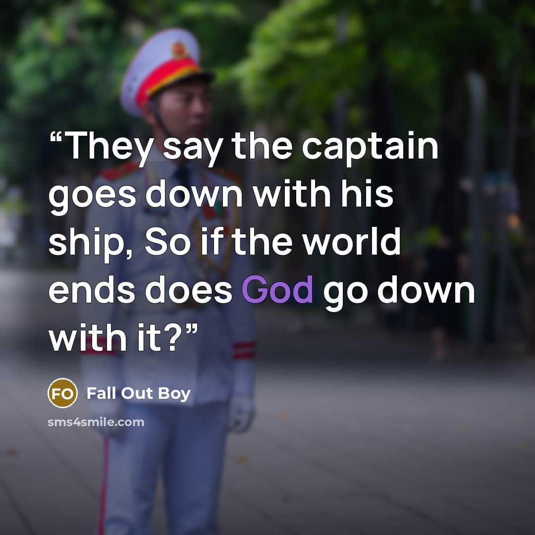“They say the captain goes down with his ship, So if the world ends does God go down with it?” quote by Fall Out Boy