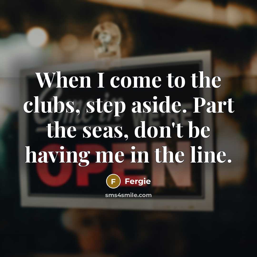 “When I come to the clubs, step aside. Part the seas, don't be having me in the line.” quote by Fergie