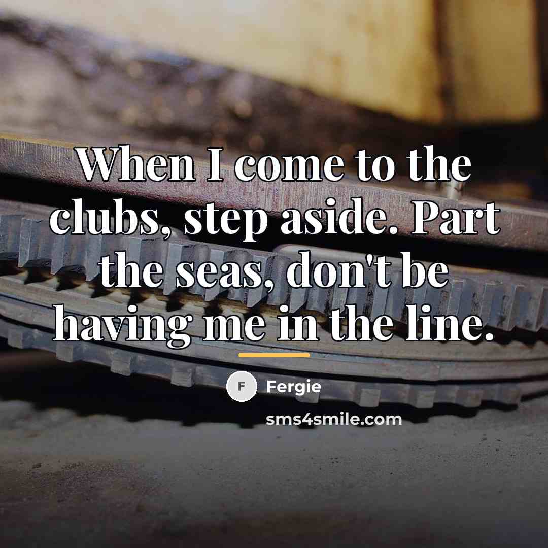 “When I come to the clubs, step aside. Part the…” quote by Fergie