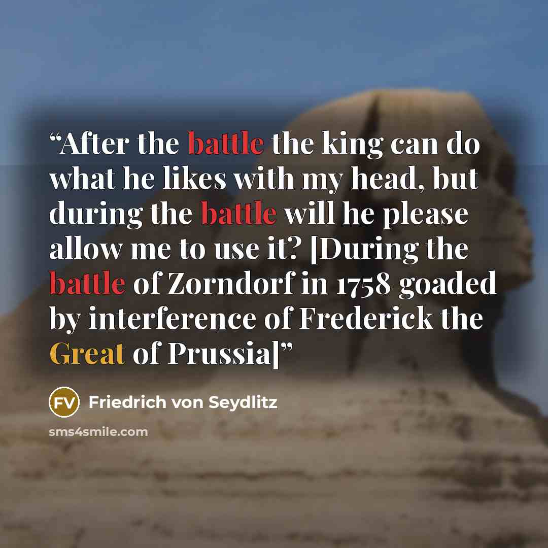 “After the battle the king can do what he likes with my head, but during the battle will he please allow me to use it? [During the battle of Zorndorf in 1758 goaded by interference of Frederick the Great of Prussia]” quote by Friedrich von Seydlitz