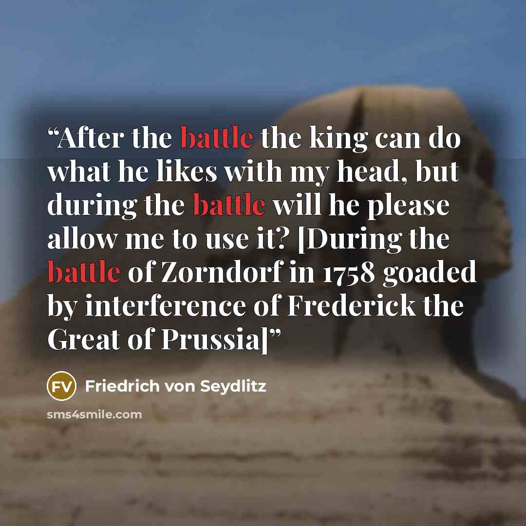 “After the battle the king can do what he likes with my head, but during the battle will he please allow me to use it? [During the battle of Zorndorf in 1758 goaded by interference of Frederick the Great of Prussia]” quote by Friedrich von Seydlitz