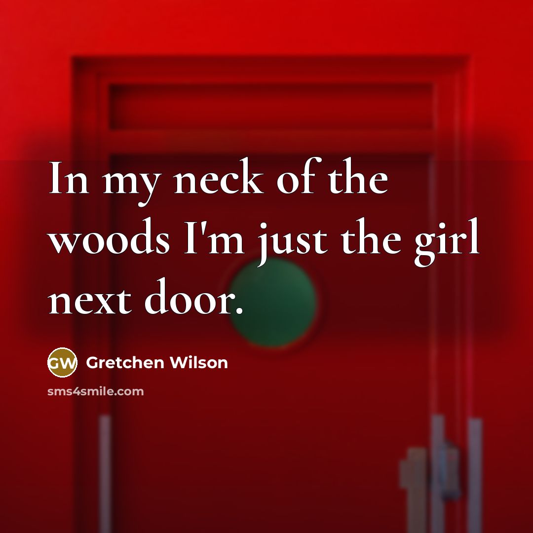 “In my neck of the woods I'm just the girl next door.” quote by Gretchen Wilson