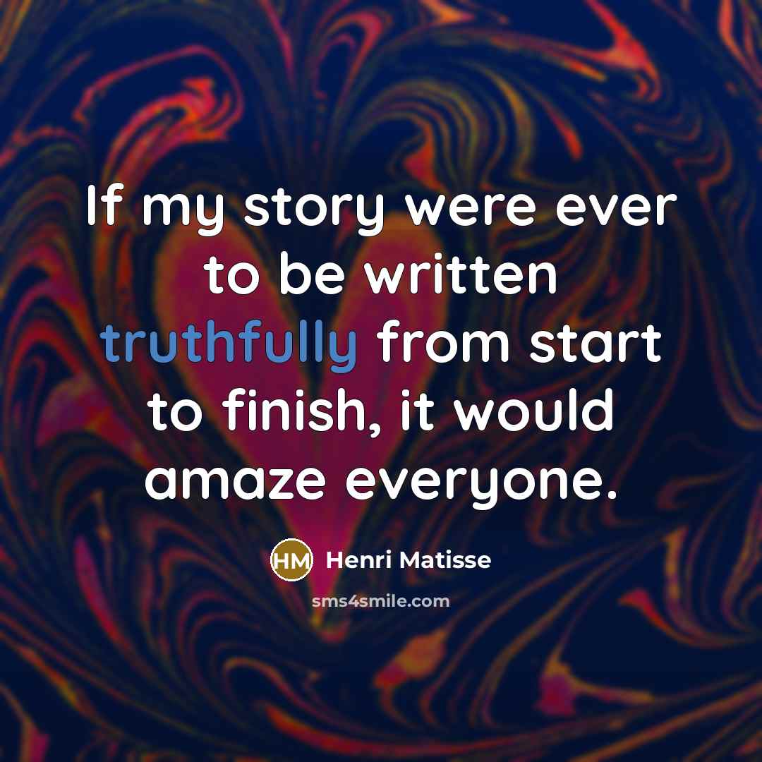 “If my story were ever to be written truthfully from start to finish, it would amaze everyone.” quote by Henri Matisse
