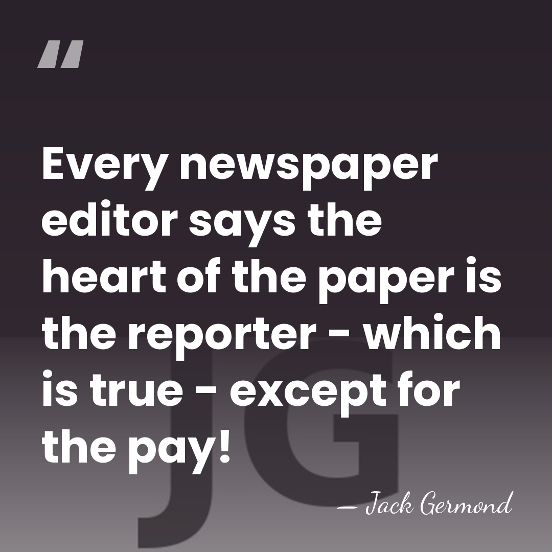 Every newspaper editor says the heart of the paper is the reporter&hellip; - Jack Germond
