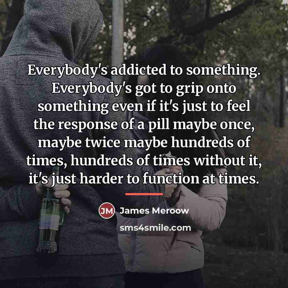 “Everybody's addicted to something. Everybody's got to grip onto something…” quote by James Meroow