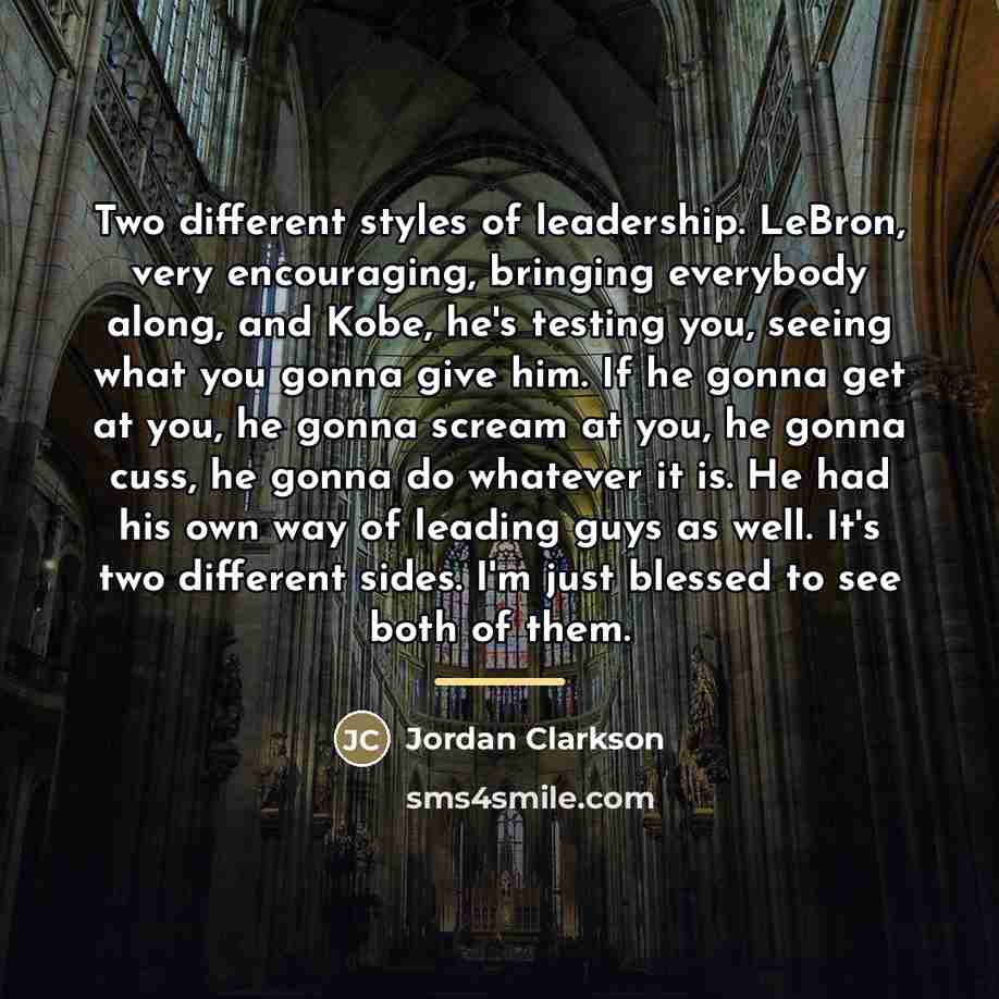 “Two different styles of leadership. LeBron, very encouraging, bringing everybody…” quote by Jordan Clarkson