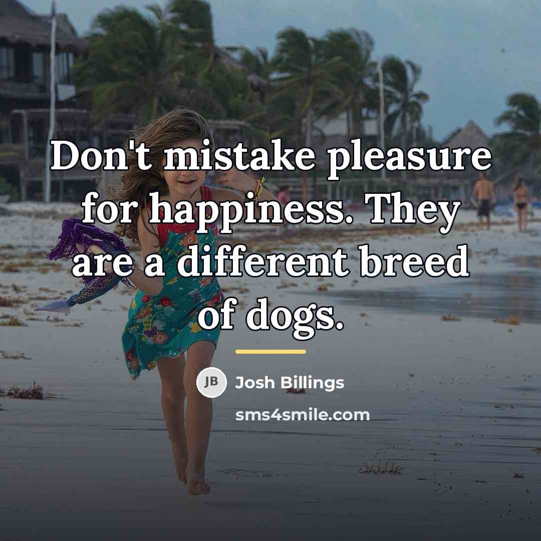 “Don't mistake pleasure for happiness. They are a different breed…” quote by Josh Billings