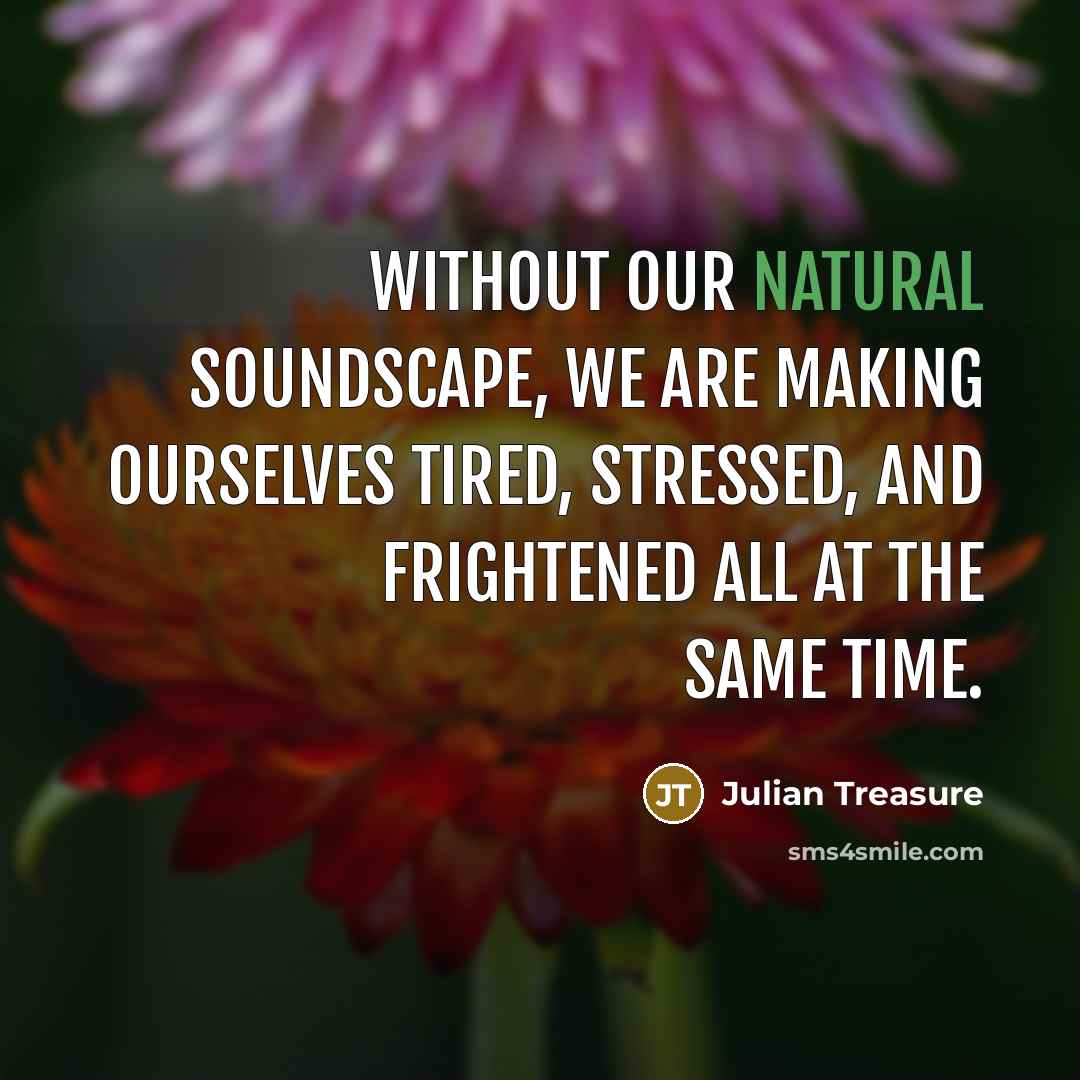 “Without our natural soundscape, we are making ourselves tired, stressed,…” quote by Julian Treasure