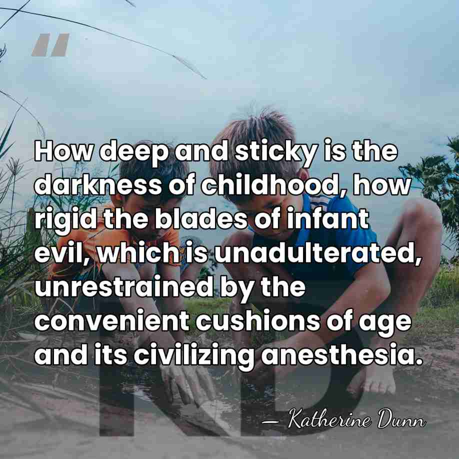 How deep and sticky is the darkness of childhood, how rigid the&hellip; - Katherine Dunn